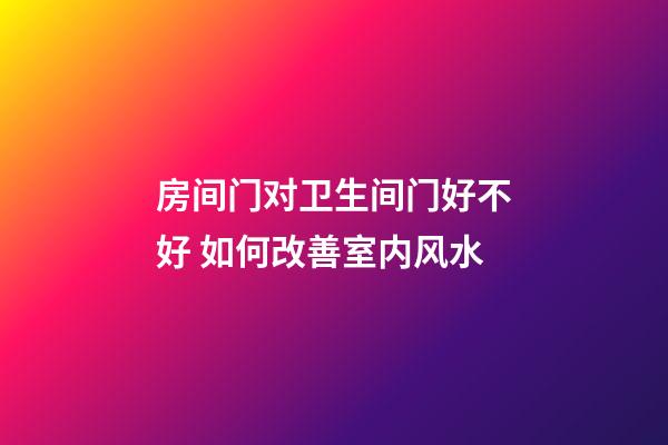 房间门对卫生间门好不好 如何改善室内风水